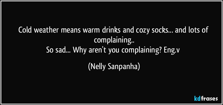 Cold weather means warm drinks and cozy socks... and lots of complaining..
So sad... Why aren't you complaining? Eng.v (Nelly Sanpanha)