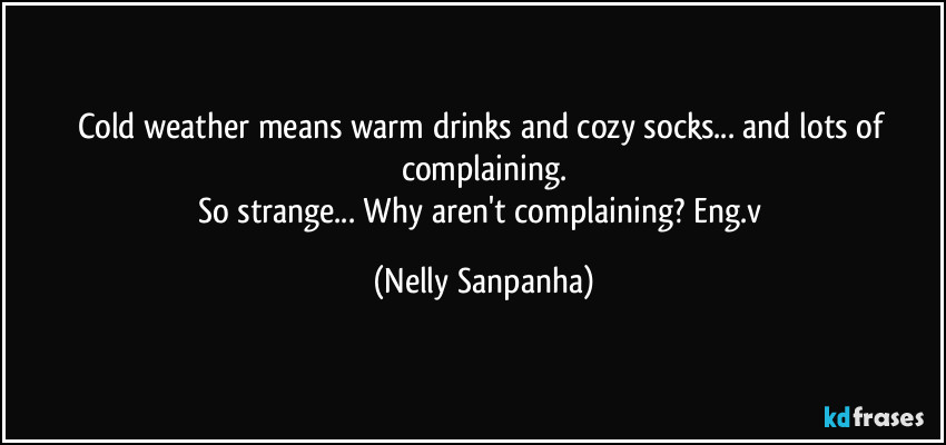 Cold weather means warm drinks and cozy socks... and lots of complaining.
So strange... Why aren't complaining? Eng.v (Nelly Sanpanha)