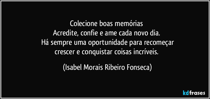 Colecione boas memórias 
Acredite, confie e ame cada novo dia. 
Há sempre uma oportunidade para recomeçar
crescer e conquistar coisas incríveis. (Isabel Morais Ribeiro Fonseca)