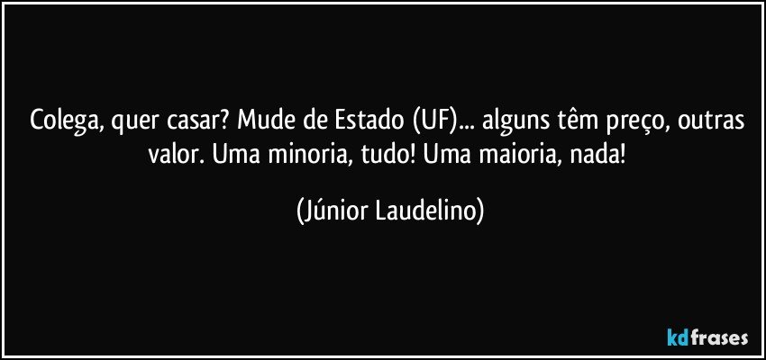 Colega, quer casar? Mude de Estado (UF)... alguns têm preço, outras valor. Uma minoria, tudo! Uma maioria, nada! (Júnior Laudelino)