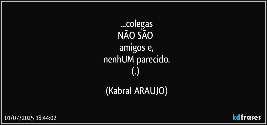 ...colegas
NÃO SÃO 
amigos e,
nenhUM parecido.
(.) (KABRAL ARAUJO)