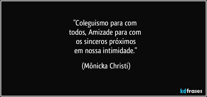"Coleguismo para com 
todos, Amizade para com 
os sinceros próximos
 em nossa intimidade." (Mônicka Christi)
