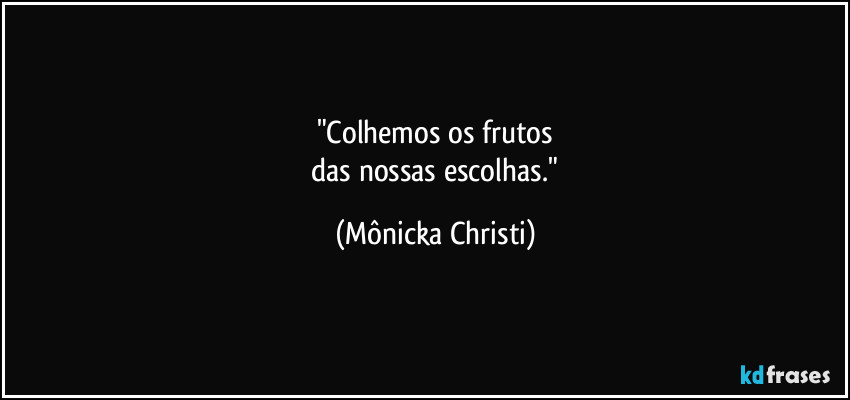 "Colhemos os frutos
 das nossas escolhas." (Mônicka Christi)