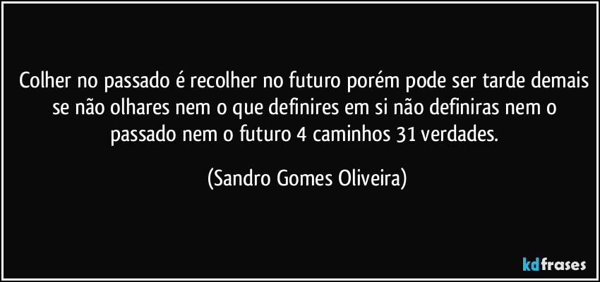 Colher no passado é recolher no futuro porém pode ser tarde demais se não olhares nem o que definires em si não definiras nem o passado nem o futuro 4 caminhos 31 verdades. (Sandro Gomes Oliveira)