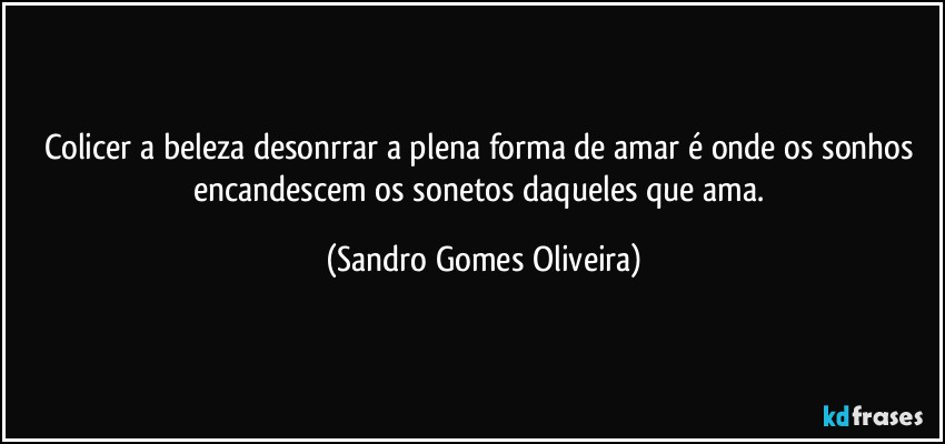 Colicer a beleza desonrrar a plena forma de amar é onde os sonhos encandescem os sonetos daqueles que ama. (Sandro Gomes Oliveira)