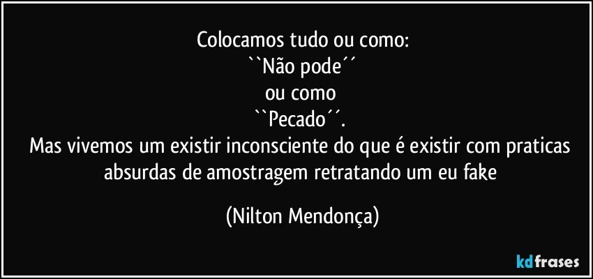 Colocamos tudo ou como:
 ``Não pode´´ 
ou como 
``Pecado´´. 
Mas vivemos um existir inconsciente do que é existir com praticas absurdas de amostragem retratando um eu fake (Nilton Mendonça)