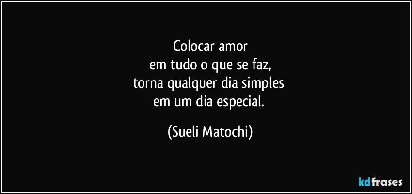 Colocar amor
em tudo o que se faz,
torna qualquer dia simples 
em um dia especial. (Sueli Matochi)