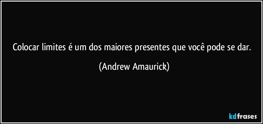 Colocar limites é um dos maiores presentes que você pode se dar. (Andrew Amaurick)