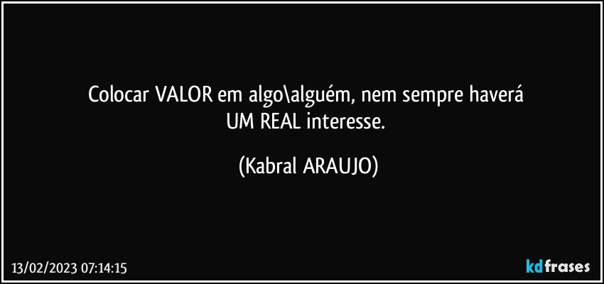 Colocar VALOR em algo\alguém, nem sempre haverá 
UM REAL interesse. (KABRAL ARAUJO)