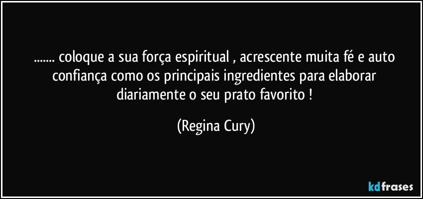 ... coloque  a  sua  força espiritual  , acrescente  muita   fé e  auto  confiança como os principais   ingredientes   para  elaborar  diariamente o  seu prato favorito ! (Regina Cury)