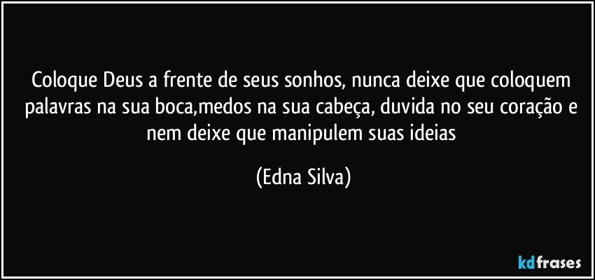 Coloque Deus a frente de seus sonhos, nunca deixe que coloquem palavras na sua boca,medos na sua cabeça, duvida no seu coração e nem deixe que manipulem suas ideias (Edna Silva)