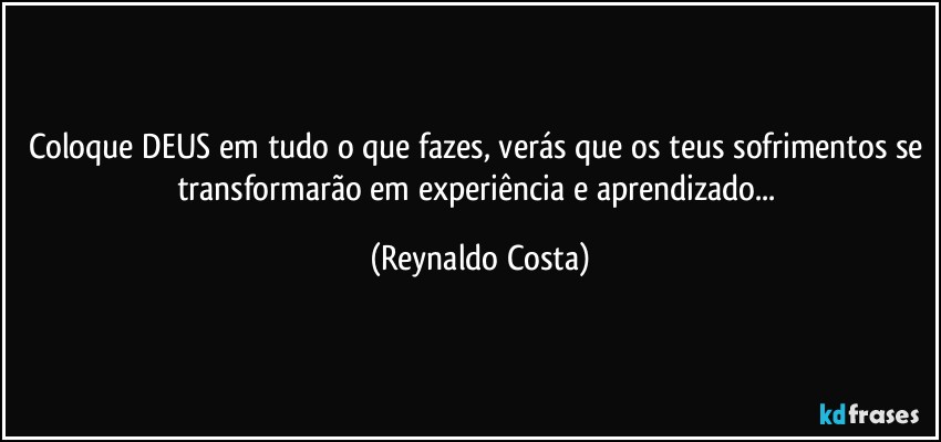 Coloque DEUS em tudo o que fazes, verás que os teus sofrimentos se transformarão em experiência e aprendizado... (Reynaldo Costa)