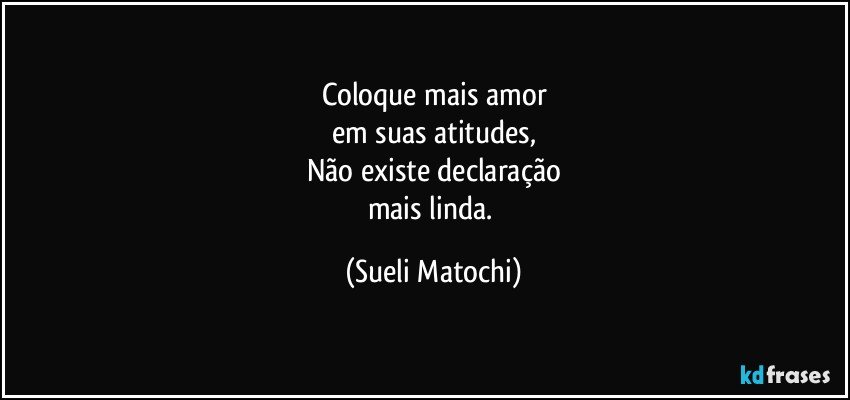 Coloque mais amor
em suas atitudes,
Não existe declaração
mais linda. (Sueli Matochi)