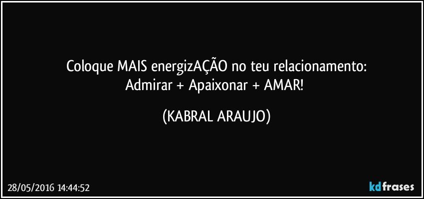 Coloque MAIS energizAÇÃO no teu relacionamento:
Admirar + Apaixonar + AMAR! (KABRAL ARAUJO)