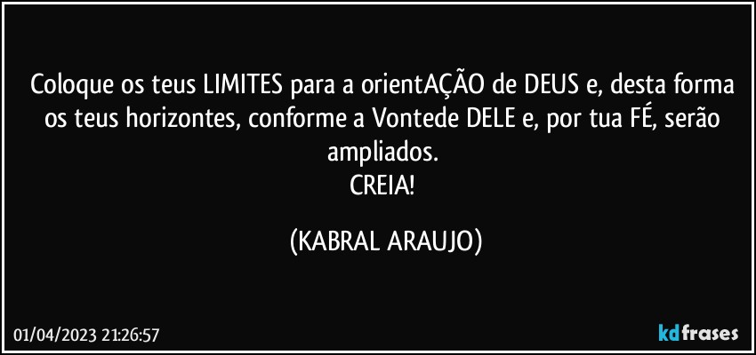 Coloque os teus LIMITES para a orientAÇÃO de DEUS e, desta forma os teus horizontes, conforme a Vontede DELE e, por tua FÉ, serão ampliados. 
CREIA! (KABRAL ARAUJO)