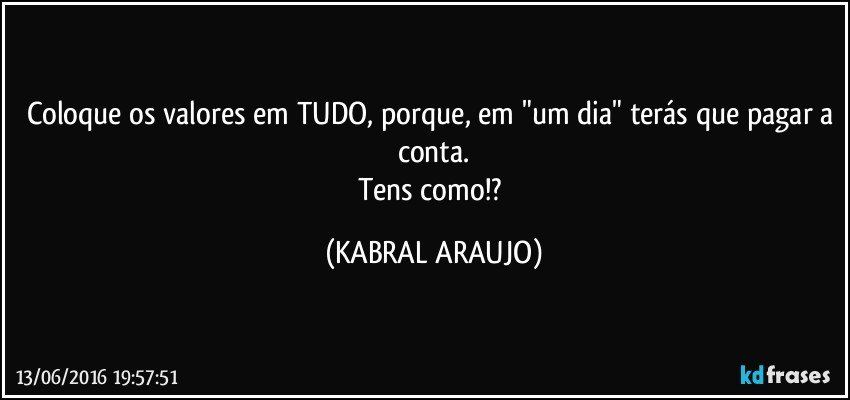 Coloque os valores em TUDO, porque, em "um dia" terás que pagar a conta.
Tens como!? (KABRAL ARAUJO)