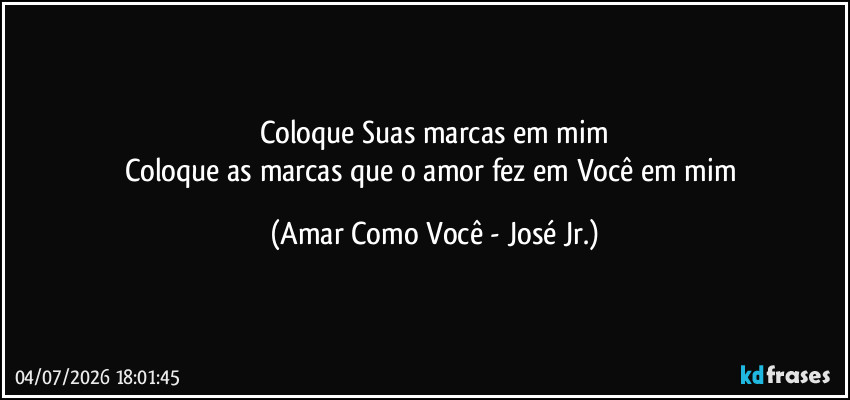 Coloque Suas marcas em mim
Coloque as marcas que o amor fez em Você em mim (Amar Como Você - José Jr.)