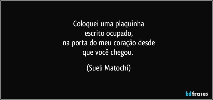 Coloquei uma plaquinha
escrito ocupado,
na porta do meu coração  desde
que você chegou. (Sueli Matochi)