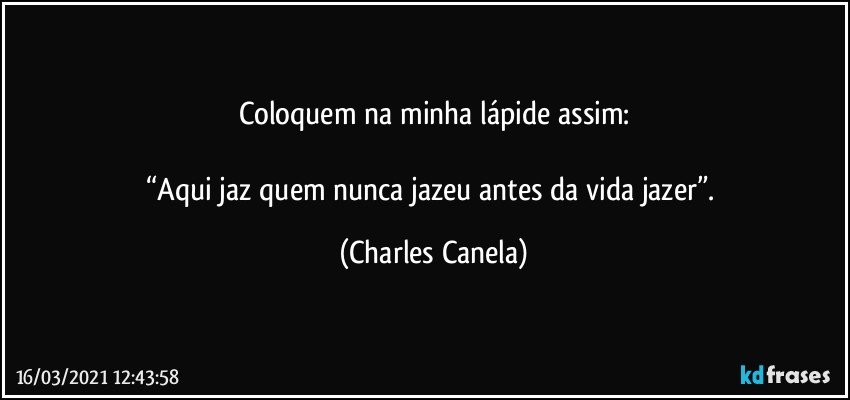 Coloquem na minha lápide assim:

“Aqui jaz quem nunca jazeu antes da vida jazer”. (Charles Canela)