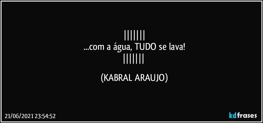 
...com a água, TUDO se lava!
 (KABRAL ARAUJO)