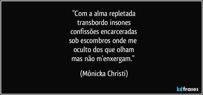 "Com a alma repletada
transbordo insones
confissões encarceradas
sob escombros onde me 
oculto dos que olham
mas não m'enxergam." (Mônicka Christi)