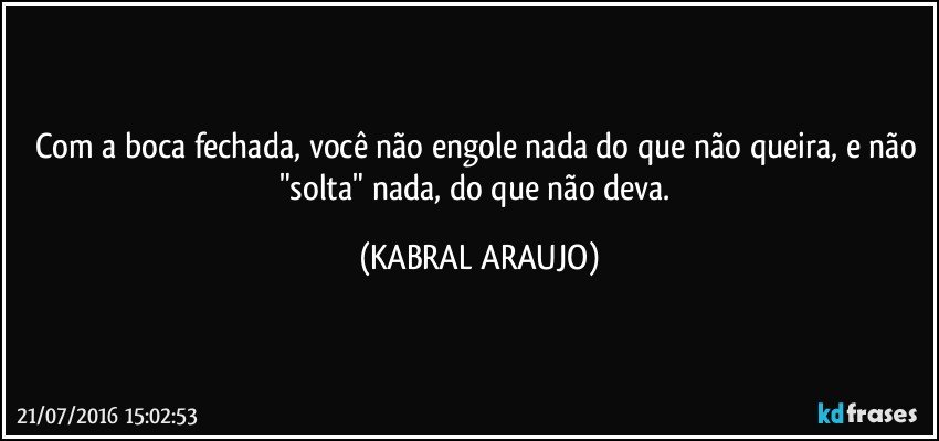 Com a boca fechada, você não engole nada do que não queira, e não "solta" nada, do que não deva. (KABRAL ARAUJO)