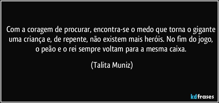 Com a coragem de procurar, encontra-se o medo que torna o gigante uma criança e, de repente, não existem mais heróis. No fim do jogo, o peão e o rei sempre voltam para a mesma caixa. (Talita Muniz)