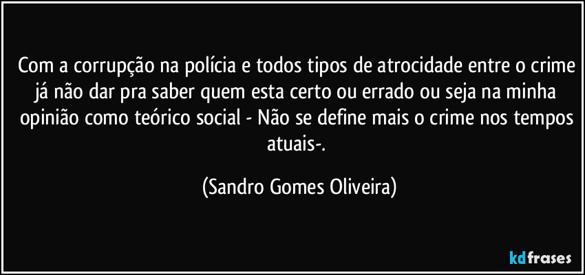 Com a corrupção na polícia e todos tipos de atrocidade entre o crime já não dar pra saber quem esta certo ou errado ou seja na minha opinião como teórico social - Não se define mais o crime nos tempos atuais-. (Sandro Gomes Oliveira)