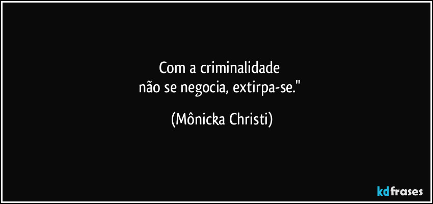 Com a criminalidade
não se negocia, extirpa-se." (Mônicka Christi)