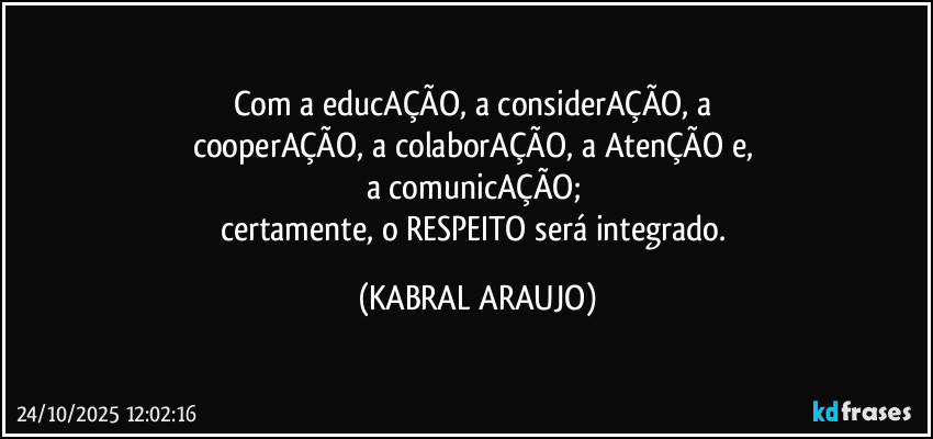 Com a educAÇÃO, a considerAÇÃO, a 
cooperAÇÃO, a colaborAÇÃO, a AtenÇÃO e, 
a comunicAÇÃO; 
certamente, o RESPEITO será integrado. (KABRAL ARAUJO)