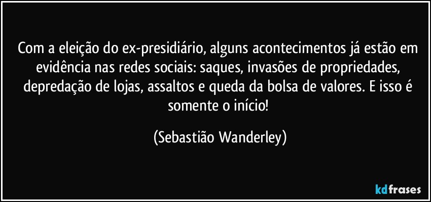 Com a eleição do ex-presidiário, alguns acontecimentos já estão em evidência nas redes sociais: saques, invasões de propriedades, depredação de lojas, assaltos e queda da bolsa de valores. E isso é somente o início! (Sebastião Wanderley)