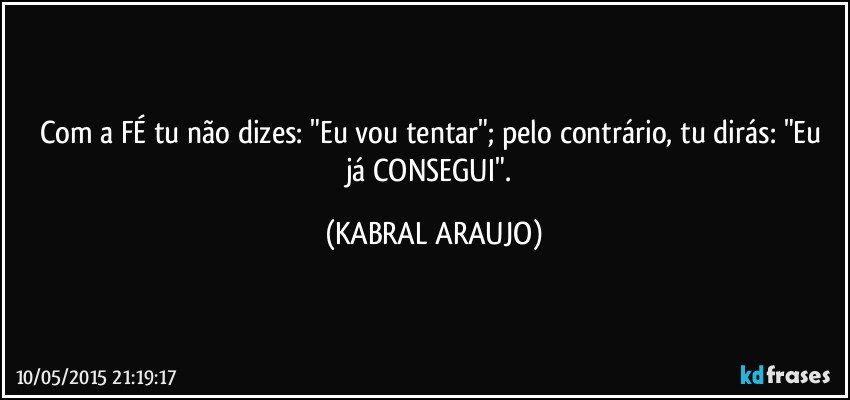 Com a FÉ tu não dizes: "Eu vou tentar";  pelo contrário, tu dirás: "Eu já CONSEGUI". (KABRAL ARAUJO)