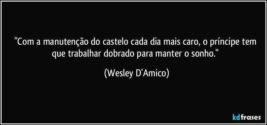 "Com a manutenção do castelo cada dia mais caro, o príncipe tem que trabalhar dobrado para manter o sonho." (Wesley D'Amico)