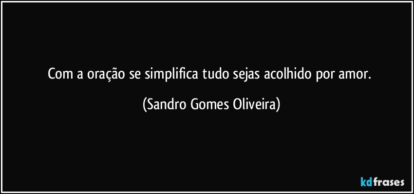 Com a oração se simplifica tudo sejas acolhido por amor. (Sandro Gomes Oliveira)