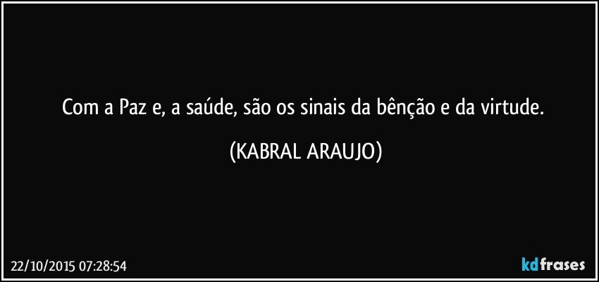 Com a Paz e, a saúde, são os sinais da bênção e da virtude. (KABRAL ARAUJO)