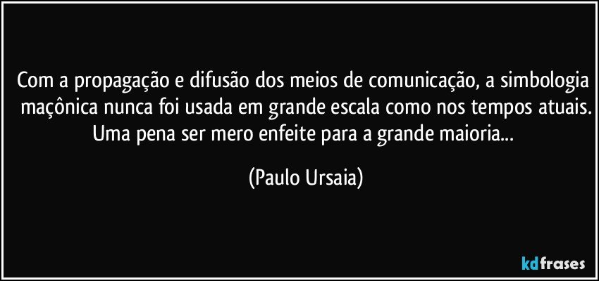 Com a propagação e difusão dos meios de comunicação, a simbologia maçônica nunca foi usada em grande escala como nos tempos atuais.
Uma pena ser mero enfeite para a grande maioria... (Paulo Ursaia)