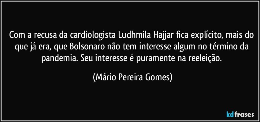 Com a recusa da cardiologista Ludhmila Hajjar fica explícito, mais do que já era, que Bolsonaro não tem interesse algum no término da pandemia. Seu interesse é puramente na reeleição. (Mário Pereira Gomes)