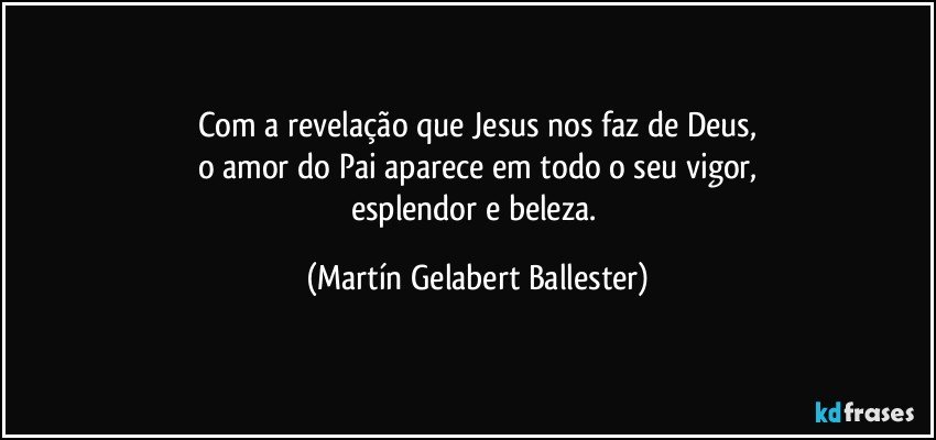 Com a revelação que Jesus nos faz de Deus,
o amor do Pai aparece em todo o seu vigor,
esplendor e beleza. (Martín Gelabert Ballester)