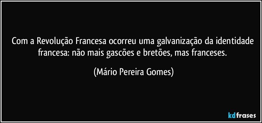 Com a Revolução Francesa ocorreu uma galvanização da identidade francesa: não mais gascões e bretões, mas franceses. (Mário Pereira Gomes)