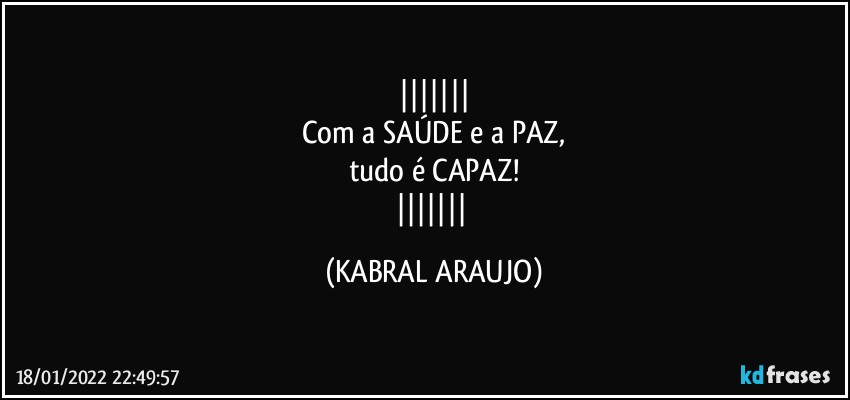 
Com a SAÚDE e a PAZ,
tudo é CAPAZ!
 (KABRAL ARAUJO)