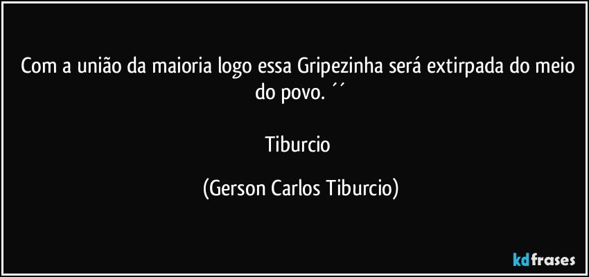 Com a união da maioria logo essa Gripezinha será extirpada do meio do povo. ´´

Tiburcio (Gerson Carlos Tiburcio)