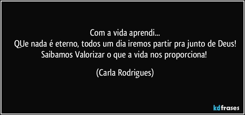 Com a vida aprendi...
QUe nada é eterno, todos um dia iremos partir pra junto de Deus!
Saibamos Valorizar o que a vida nos proporciona! (Carla Rodrigues)