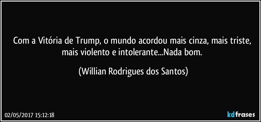 Com a Vitória de Trump, o mundo acordou mais cinza, mais triste, mais violento e intolerante...Nada bom. (Willian Rodrigues dos Santos)