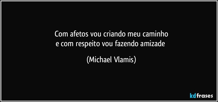 Com afetos vou criando meu caminho
e com respeito vou fazendo amizade (Michael Vlamis)