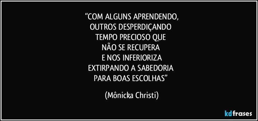 “COM ALGUNS APRENDENDO,
OUTROS DESPERDIÇANDO 
TEMPO PRECIOSO QUE 
NÃO SE RECUPERA 
E NOS INFERIORIZA
EXTIRPANDO A SABEDORIA 
PARA BOAS ESCOLHAS” (Mônicka Christi)