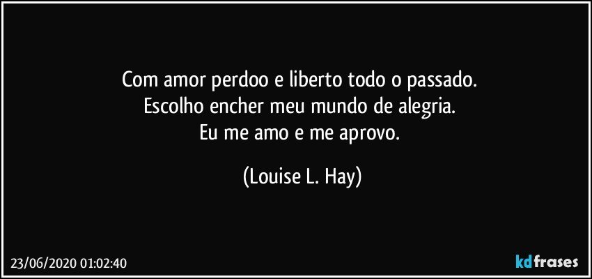 Com amor perdoo e liberto todo o passado. 
Escolho encher meu mundo de alegria. 
Eu me amo e me aprovo. (Louise L. Hay)