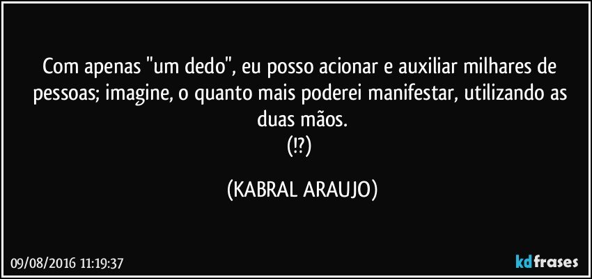 Com apenas "um dedo", eu posso acionar e auxiliar milhares de pessoas;  imagine, o quanto mais poderei manifestar, utilizando as duas mãos.
(!?) (KABRAL ARAUJO)