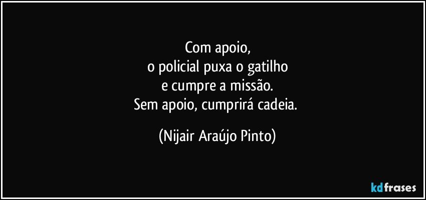 Com apoio,
o policial puxa o gatilho
e cumpre a missão.
Sem apoio, cumprirá cadeia. (Nijair Araújo Pinto)