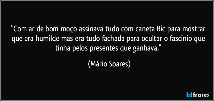 "Com ar de bom moço assinava tudo com caneta Bic para mostrar que era humilde mas era tudo fachada para ocultar o fascínio que tinha pelos presentes que ganhava." (Mário Soares)