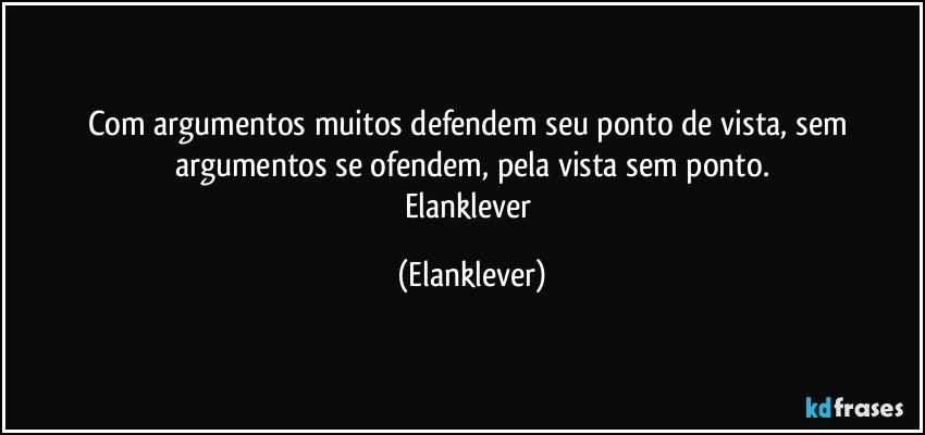 Com argumentos muitos defendem seu ponto de vista, sem argumentos se ofendem, pela vista sem ponto.
Elanklever (Elanklever)